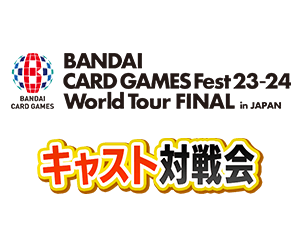 「キャスト対戦会 BANDAI CARD GAMES Fest23-24 World Tour FINAL in JAPAN」を公開